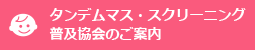 タンデムマス・スクリーニング普及協会のご案内と Q&A